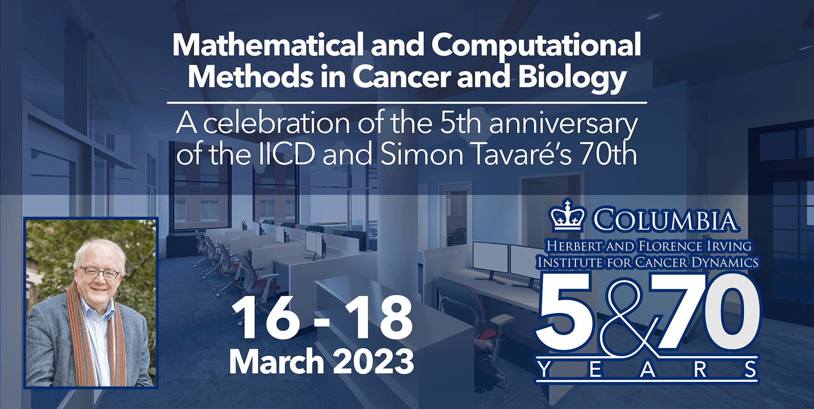 Headshot of Simon Tavare on a blue background displaying open space offices. Mathematical and computational methods in cancer and biology: a celebration of the 5th anniversary of the IICD and Simon Tavare's 70th written at the top. At the bottom is displayed the dates March 16-18, 2023 and the logo of IICD.  